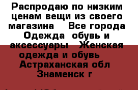 Распродаю по низким ценам вещи из своего магазина  - Все города Одежда, обувь и аксессуары » Женская одежда и обувь   . Астраханская обл.,Знаменск г.